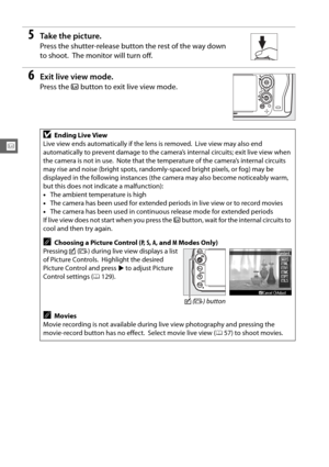 Page 7650
x
5Ta k e  t h e  p i c t u r e .
Press the shutter-release button the rest of the way down 
to shoot.
 The monitor will turn off.
6Exit live view mode.
Press the a button to exit live view mode.
DEnding Live View
Live view ends automatically if the lens is removed.
 Live view may also end 
automatically to prevent damage to the camera’s internal circuits; exit live view when 
the camera is not in use.
 Note that the temperature of the camera’s internal circuits 
may rise and noise (bright spots,...