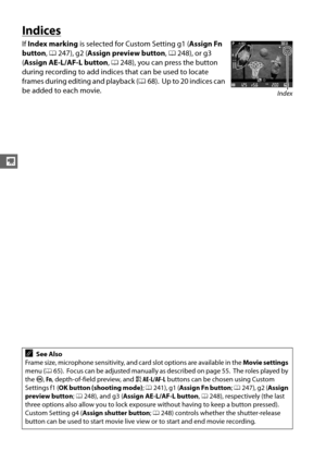 Page 8660
y
Indices
If Index marking  is selected for Custom Setting g1 ( Assign Fn 
button , 0 247), g2 ( Assign preview button , 0 248), or g3 
( Assign AE-L/AF-L button , 0 248), you can press the button 
during recording to add indices that can be used to locate 
frames during editing and playback ( 068).
 Up to 20 indices can 
be added to each movie.
ASee Also
Frame size, microphone sensitivity, and card slot options are available in the  Movie settings 
menu ( 065).
 Focus can be adjusted manually as...