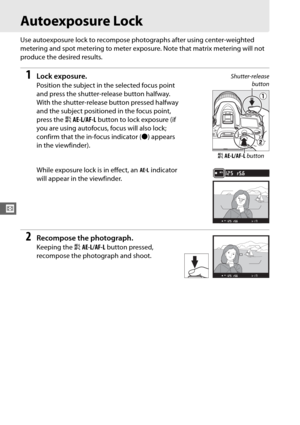 Page 11284
V
Autoexposure Lock
Use autoexposure lock to recompose photographs after using center-weighted 
metering and spot metering to meter exposure. Note that matrix metering will not 
produce the desired results.
1Lock exposure.
Position the subject in the selected focus point 
and press the shutter-release button halfway.
 
With the shutter-release button pressed halfway 
and the subject positioned in the focus point, 
press the  AAE-L/AF-L  button to lock exposure (if 
you are using autofocus, focus will...