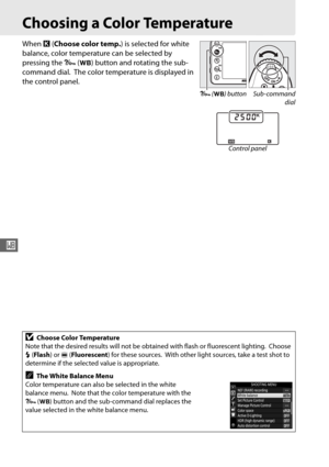 Page 12294
r
Choosing a Color Temperature
When K (Choose color temp. ) is selected for white 
balance, color temperature can be selected by 
pressing the  L (U ) button and rotating the sub-
command dial.
 The color temperature is displayed in 
the control panel.
DChoose Color Temperature
Note that the desired results will not be  obtained with flash or fluorescent lighting.
 Choose 
N  (Flash ) or I (Fluorescent ) for these sources.
 With other light sources, take a test shot to 
determine if the selected value...