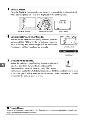 Page 12496
r
3Select a preset.
Press the L (U ) button and rotate the sub-command dial until the desired 
white balance preset (d-1 to d-6) is displayed in the control panel.
4Select direct measurement mode.
Release the  L (U ) button briefly and then press the 
button until the  L icon in the control panel starts to 
flash.
 A flashing  D will also appear in the viewfinder. 
The displays will flash for about six seconds.
5Measure white balance.
Before the indicators stop flashing, frame the reference 
object so...