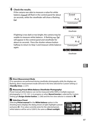 Page 12597
r
6Check the results.
If the camera was able to measure a value for white 
balance, C will flash in the control panel for about 
six seconds, while the viewfin der will show a flashing 
a .
If lighting is too dark or too bright, the camera may be 
unable to measure white balance.
 A flashing  ba 
will appear in the contro l panel and viewfinder for 
about six seconds.
 Press the shutter-release button 
halfway to return to Step 5 and measure white balance 
again.
DDirect Measurement Mode
If no...