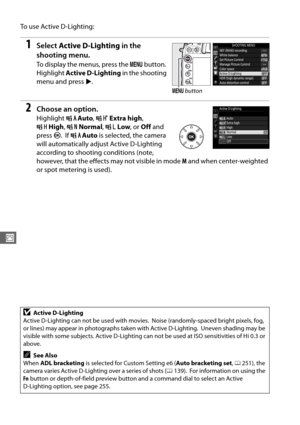 Page 142114
J
To  u s e  A c t i v e  D - L i g h t i n g :
1Select Active D-Lighting  in the 
shooting menu.
To display the menus, press the  G button.  
Highlight  Active D-Lighting  in the shooting 
menu and press  2.
2Choose an option.
Highlight  YAuto , Z Extra high , 
P High , Q Normal , R Low , or Off and 
press J.
 IfY Auto  is selected, the camera 
will automatically adjust Active D-Lighting 
according to shooting conditions (note, 
however, that the effects may not visible in mode  M and when...