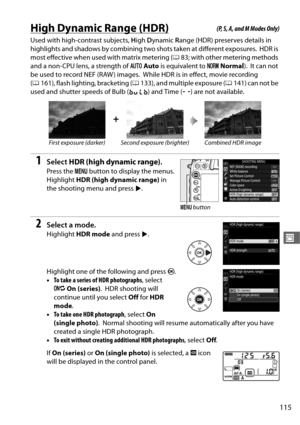Page 143115
J
High Dynamic Range (HDR)
Used with high-contrast subjects, High  Dynamic  Range (HDR) preserves details in 
highlights and shadows by combining tw o shots taken at different exposures.
 HDR is 
most effective when used with matrix metering ( 083; with other metering methods 
and a non-CPU lens, a strength of  vAuto  is equivalent to  TNormal ).
 It can not 
be used to record NEF (RAW ) images.
 While HDR is in effect, movie recording 
( 0 161), flash lighting, bracketing ( 0133), and multiple...
