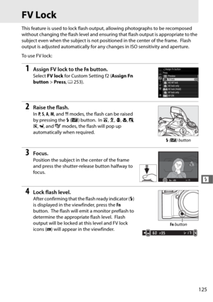 Page 153125
l
FV Lock
This feature is used to lock flash output, allowing photographs to be recomposed 
without changing the flash leve l and ensuring that flash output is appropriate to the 
subject even when the subject is not positioned in the center of the frame.
 Flash 
output is adjusted automatically for an y changes in ISO sensitivity and aperture.
To  u s e  F V  l o c k :
1Assign FV lock to the  Fn button.
Select  FV lock  for Custom Setting f2 ( Assign Fn 
button  > Press , 0 253).
2Raise the flash....