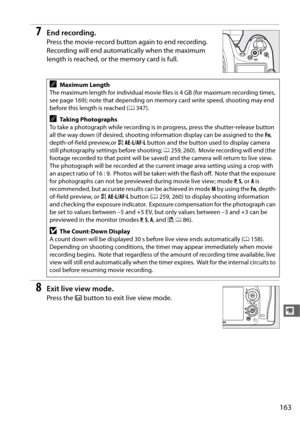 Page 191163
y
7End recording.
Press the movie-record button again to end recording. 
Recording will end automatically when the maximum 
length is reached, or the memory card is full.
8Exit live view mode.
Press the a button to exit live view mode.
AMaximum Length
The maximum length for individual movie files is 4 GB (for maximum recording times, 
see page 169); note that depending on me mory card write speed, shooting may end 
before this length is reached ( 0347).
ATa k i n g  P h o t o g ra p h s
To take a...