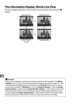 Page 194166
y
The Information Display: Movie Live View
To hide or display indicators in the monitor during movie live view, press the  R 
button.
Information on Information off
Virtual horizon  (0 269) Framing guides
ASee Also
Frame size, microphone sensitivity, and card slot options are also available in the  Movie 
settings  menu (0169).
 Focus can be adjust ed manually as described on page 159. The 
roles played by the  J, Fn , depth-of-field preview, and  AAE-L/AF-L  buttons can be chosen 
using Custom...