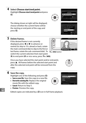 Page 202174
y
4Select Choose start/end point .
Highlight Choose start/end point  and press 
J . 
The dialog shown at right will be displayed; 
choose whether the current frame will be 
the starting or end point of the copy and 
press  J.
5Delete frames.
If the desired frame is not currently 
displayed, press  4 or  2 to advance or 
rewind (to skip to 10 s ahead or back, rotate 
the main command dial; to skip to the first or 
last frame, rotate the sub-command dial).
 To  
switch the current selection from start...