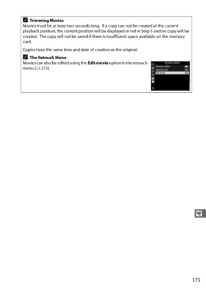 Page 203175
y
ATrimming Movies
Movies must be at least two seconds long.
 If a copy can not be created at the current 
playback position, the current position will be displayed in red in Step 5 and no copy will be 
created.
 The copy will not be saved if there is  insufficient space available on the memory 
card.
Copies have the same time and date of creation as the original.
AThe Retouch Menu
Movies can also be edited using the  Edit movie option in the retouch 
menu ( 0273). 