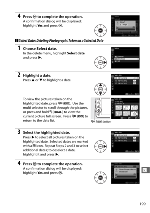 Page 227199
I
4Press J to complete the operation.
A confirmation dialog will be displayed; 
highlight  Ye s and press  J.
❚❚Select Date: Deleting Photogra phs Taken on a Selected Date
1Choose Select date .
In the delete menu, highlight  Select date 
and press 2.
2Highlight a date.
Press  1 or  3 to highlight a date.
To view the pictures taken on the 
highlighted date, press  W (S ).
 Use the 
multi selector to scroll through the pictures, 
or press and hold  X (T ) to view the 
current picture full screen....