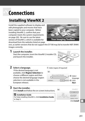 Page 229201
Q
Q
Connections
Install the supplied software to display and 
edit photographs and movies that have 
been copied to your computer.
 Before 
installing ViewNX 2, confirm that your 
computer meets the system requirements 
on page 202.
 Be sure to use the latest 
version of ViewNX 2, which is available for 
download from the websites listed on page 
xxvi, as earlier versions that do not suppor t the D7100 may fail to transfer NEF (RAW ) 
images correctly.
1Launch the installer.
Start the computer,...