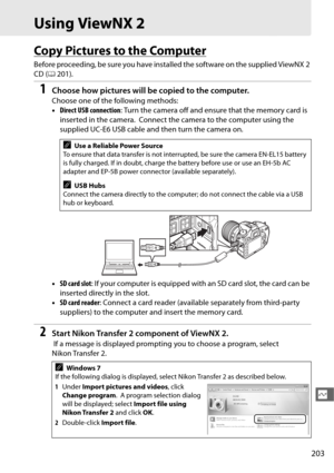Page 231203
Q
Using ViewNX 2
Copy Pictures to the Computer
Before proceeding, be sure you have installed the software on the supplied ViewNX 2 
CD ( 0201).
1Choose how pictures will be copied to the computer.
Choose one of the following methods:
•Direct USB connection : Turn the camera off and ensure that the memory card is 
inserted in the camera.
 Connect the camera to the computer using the 
supplied UC-E6 USB cable and then turn the camera on.
• SD card slot : If your computer is equipped with an SD card...