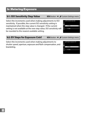 Page 262234
U
Select the increments used when making adjustments to ISO 
sensitivity.
 If possible, the current ISO sensitivity setting is 
maintained when the step value is changed.
 If the current 
setting is not availabl e at the new step value, ISO sensitivity will 
be rounded to the nearest available setting.
Select the increments used when making adjustments to 
shutter speed, aperture, exposure and flash compensation, and 
bracketing.
b: Metering/Exposure
b1: ISO Sensitivity Step ValueG  button ➜ACustom...
