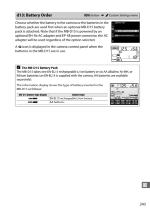 Page 271243
U
Choose whether the battery in the camera or the batteries in the 
battery pack are used first when an optional MB-D15 battery 
pack is attached. Note that if the MB-D15 is powered by an 
optional EH-5b AC adapter and EP-5B power connector, the AC 
adapter will be used regardless of the option selected.
A  s  icon is displayed in the camera control panel when the 
batteries in the MB-D15 are in use.
d13: Battery OrderG  button ➜ACustom Settings menu
AThe MB-D15 Battery Pack
The MB-D15 takes one...