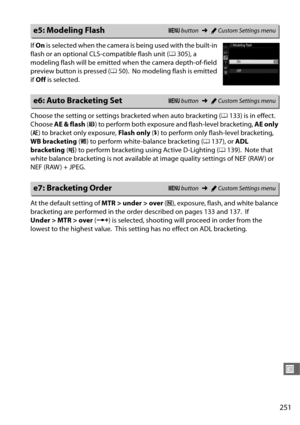 Page 279251
U
If On  is selec ted when the camera is  being used with the built-in 
flash or an optional CLS-compatible flash unit ( 0305), a 
modeling flash will be emitted  when the camera depth-of-field 
preview button is pressed ( 050).
 No modeling flash is emitted 
if  Off  is selected.
Choose the setting or settings brac keted when auto bracketing (0133) is in effect.
 
Choose  AE & flash  (j ) to perform both exposure and flash-level bracketing,  AE only 
( k ) to bracket only exposure,  Flash only (l)...
