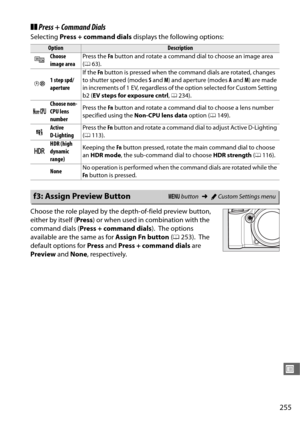 Page 283255
U
❚❚Press + Command Dials
Selecting  Press + command dials  displays the following options:
Choose the role played by the depth-of-field preview button, 
either by itself ( Press) or when used in combination with the 
command dials ( Press + command dials ).
 The options 
available are the same as for  Assign Fn button (0 253).
 The 
default options for  Press and Press + command dials  are 
Preview  and None , respectively.
OptionDescription
5Choose 
image area Press the 
Fn button and rotate a...