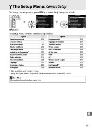 Page 289261
U
BThe Setup Menu:  Camera Setup
To display the setup menu, press  G and select the  B (setup menu) tab.
The setup menu contains the following options:
1 Not available when battery is low.
2 Only displayed when compatible Eye-Fi memory card is inserted ( 0272).
G
 button
Option0
Format memory card 262
Save user settings 55
Reset user settings 56
Monitor brightness 262
Clean image sensor 313
Lock mirror up for cleaning
1315
Image Dust Off ref photo 263
Flicker reduction 264
Time zone and date 265...