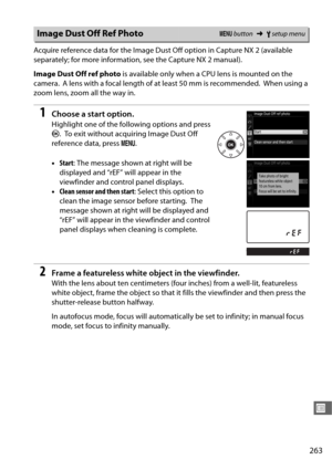 Page 291263
U
Acquire reference data for the Image Dust Off option in Capture NX 2 (available 
separately; for more information, see the Capture NX 2 manual).
Image Dust Off ref photo is available only when a CPU lens is mounted on the 
camera.
 A lens with a focal length of at least 50 mm is recommended. When using a 
zoom lens, zoom all the way in.
1Choose a start option.
Highlight one of the following options and press 
J .
 To exit without acquiring Image Dust Off 
reference data, press  G.
• Start : The...