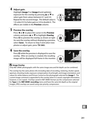 Page 309281
U
4Adjust gain.
Highlight Image 1 or Image 2  and optimize 
exposure for the overlay by pressing  1 or  3 to 
select gain from values between 0.1 and 2.0.
 
Repeat for the second image. The default value is 
1.0; select 0.5 to halve gain or 2.0 to double it.
 The 
effects are visible in the  Preview column.
5Preview the overlay.
Press 4 or  2 to place the cursor in the  Preview 
column and press  1 or  3 to highlight  Overlay. 
Press  J to preview the overlay as shown at right 
(to save the overlay...