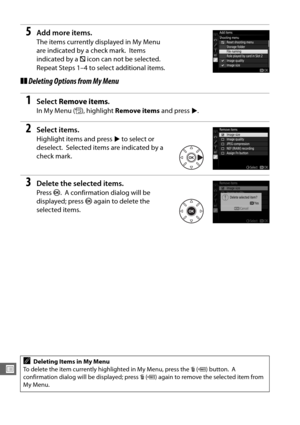 Page 320292
U
5Add more items.
The items currently displayed in My Menu 
are indicated by a check mark.
 Items 
indicated by a  V icon can not be selected.
 
Repeat Steps 1–4 to select additional items.
❚❚ Deleting Options from My Menu
1Select  Remove items .
In My Menu (O), highlight  Remove items  and press 2.
2Select items.
Highlight items and press  2 to select or 
deselect.
 Selected items are indicated by a 
check mark.
3Delete the selected items.
Press  J. A confirmation dialog will be 
displayed; press...