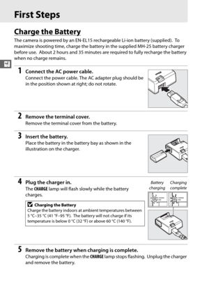 Page 5022
X
First Steps
Charge the Battery
The camera is powered by an EN-EL15 rechargeable Li-ion battery (supplied). To  
maximize shooting time, charge the batter y in the supplied MH-25 battery charger 
before use.
 About 2 hours and 35 minutes are required to fully recharge the battery 
when no charge remains.
1Connect the AC power cable.
Connect the power cable. The  AC adapter plug should be 
in the position shown at  right; do not rotate.
2Remove the terminal cover.
Remove the terminal cover from the...