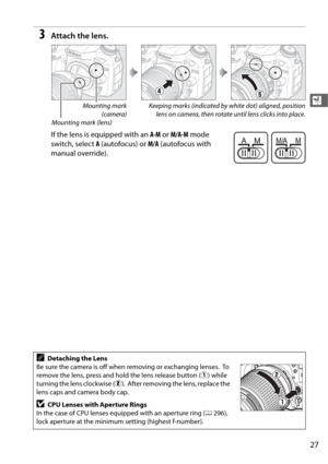 Page 5527
X
3Attach the lens.
If the lens is equipped with an A-M or M/A-M  mode 
switch, select  A(autofocus) or  M/A (autofocus with 
manual override).
ADetaching the Lens
Be sure the camera is off when removing or exchanging lenses.
 To  
remove the lens, press and hold the lens release button ( q) while 
turning the lens clockwise ( w).
 After removing the lens, replace the 
lens caps and camera body cap.
DCPU Lenses with Aperture Rings
In the case of CPU lenses equipped with an aperture ring ( 0296), 
lock...