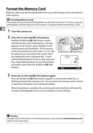 Page 6032
X
Format the Memory Card
Memory cards must be formatted before first use or after being used or formatted in 
other devices.
1Tur n th e  came ra on .
2Press the O (Q ) and  Z (Q ) buttons.
Hold the  O (Q ) and  Z (Q ) buttons down 
simultaneously until a flashing  C (format) 
appears in the shutter-speed displays in the 
control panel and viewfinder.
 If two memory 
cards are inserted, the card in Slot 1 ( 031) will 
be selected; you can choo se the card in Slot 2 
by rotating the main command dial....