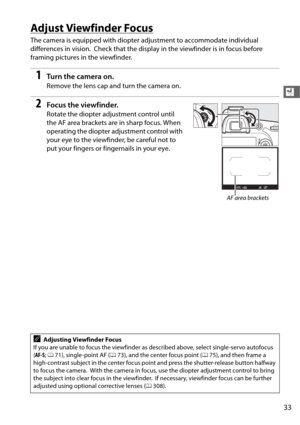 Page 6133
X
Adjust Viewfinder Focus
The camera is equipped with diopter adjustment to accommodate individual 
differences in vision.
 Check that the display in the  viewfinder is in focus before 
framing pictures in the viewfinder.
1Tu rn  t he  came ra o n.
Remove the lens cap and turn the camera on.
2Focus the viewfinder.
Rotate the diopter adjustment control until 
the AF area brackets are in sharp focus. When 
operating the diopter adjustment control with 
your eye to the viewfinder, be careful not to 
put...
