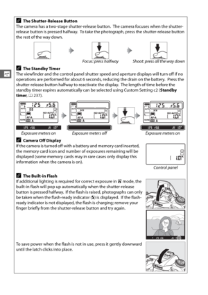 Page 6638
s
AThe Shutter-Release Button
The camera has a two-stage shutter-release button.
 The camera focuses when the shutter-
release button is pressed halfway.
 To take the photograph, press the shutter-release button 
the rest of the way down.
Focus: press halfway Shoot: press all the way down
AThe Standby Timer
The viewfinder and the control panel shutter speed and aperture displays will turn off if no 
operations are performed for about 6 seconds, reducing the drain on the battery.
 Press the...