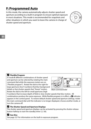Page 7648
#
P: Programmed Auto
In this mode, the camera automatically adjusts shutter speed and 
aperture according to a built-in program to ensure optimal exposure 
in most situations. This mode  is recommended for snapshots and 
other situations in which you want to leave the camera in charge of 
shutter speed and aperture.
AFlexible Program
In mode  P, different combinations of shutter speed 
and aperture can be selected by rotating the main 
command dial while the exposure meters are on 
(“flexible...