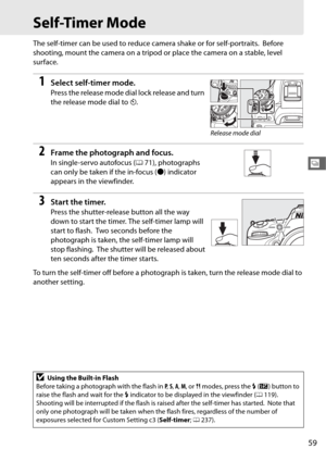 Page 8759
k
Self-Timer Mode
The self-timer can be used to reduce camera shake or for self-portraits. Before 
shooting, mount the camera  on a tripod or place the camera on a stable, level 
surface.
1Select self-timer mode.
Press the release mode dial lock release and turn 
the release mode dial to  E.
2Frame the photograph and focus.
In single-servo autofocus ( 071), photographs 
can only be taken if the in-focus ( I) indicator 
appears in the viewfinder.
3Start the timer.
Press the shutter-release button all...
