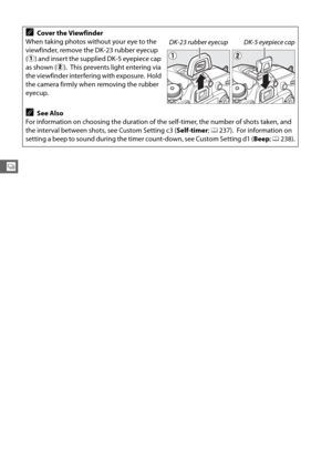 Page 8860
k
ACover the Viewfinder
When taking photos without your eye to the 
viewfinder, remove the DK-23 rubber eyecup 
( q ) and insert the supplied DK-5 eyepiece cap 
as shown ( w).
 This prevents light entering via 
the viewfinder interfering with exposure.
 Hold 
the camera firmly when removing the rubber 
eyecup.
ASee Also
For information on choosing the duration of th e self-timer, the number of shots taken, and 
the interval between shots, see Custom Setting c3 ( Self-timer; 0 237).
 For information on...