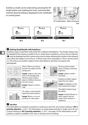 Page 10072
N
Autofocus mode can be selected by pressing the AF-
mode button and rotating the main command dial 
until the desired setting is displayed in the viewfinder 
or control panel.
AF-A AF-S AF-C
AGetting Good Results with Autofocus
Autofocus does not perform well under the conditions listed below.
 The shutter release may 
be disabled if the camera is unable to focus  under these conditions, or the in-focus indicator 
( I ) may be displayed and the camera may sound a beep, allowing the shutter to be...