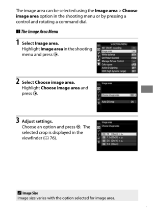 Page 10177
The image area can be selected using the Image area> Choose 
image area  option in the shooting menu or by pressing a 
control and rotating a command dial.
❚❚ The Image Area Menu
1Select  Image area .
Highlight  Image area  in the shooting 
menu and press  2.
2Select  Choose image area .
Highlight  Choose image area  and 
press 2.
3Adjust settings.
Choose an option and press  J.
 The 
selected crop is displayed in the 
viewfinder ( 076).
AImage Size
Image size varies with the option selected for image...