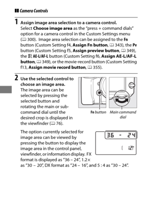 Page 10278
❚❚Camera Controls
1Assign image area selection to a camera control.
Select  Choose image area  as the “press + command dials” 
option for a camera control in the Custom Settings menu 
( 0 300).
 Image area selection can be assigned to the  Fn 
button (Custom Setting f4,  Assign Fn button, 0 343), the  Pv 
button (Custom Setting f5,  Assign preview button, 0 349), 
the  AAE-L/AF-L  button (Custom Setting f6,  Assign AE-L/AF-L 
button , 0 349), or the movie-record button (Custom Setting 
f13,  Assign...