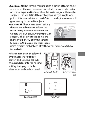 Page 11591
•Group-area AF : The camera focuses using a group of focus points 
selected by the user, reducing the risk of the camera focusing 
on the background instead of on the main subject.
 Choose for 
subjects that are difficult to  photograph using a single focus 
point.
 If faces are detected in  AF-S focus mode, the camera will 
give priority to portrait subjects.
• Auto-area AF : The camera automatically 
detects the subject and selects the 
focus point; if a face is detected, the 
camera will give...