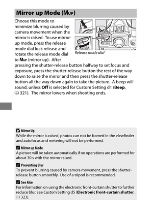 Page 132108
Choose this mode to 
minimize blurring caused by 
camera movement when the 
mirror is raised.
 To use mirror-
up mode, press the release 
mode dial lock release and 
rotate the release mode dial 
to  V  (mirror up).
 After 
pressing the shutter-release button halfway to set focus and 
exposure, press the shutter-relea se button the rest of the way 
down to raise the mirror and then press the shutter-release 
button all the way down again to take the picture.
 A beep will 
sound, unless  Off is...