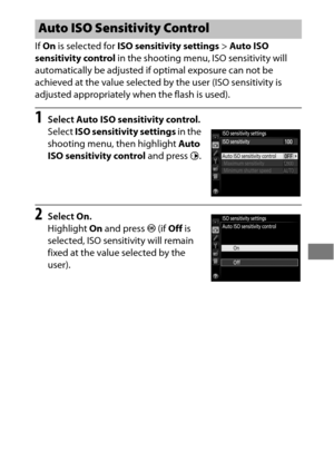 Page 135111
If On  is selected for  ISO sensitivity settings > Auto ISO 
sensitivity control  in the shooting menu, ISO sensitivity will 
automatically be adjusted if optimal exposure can not be 
achieved at the value selected by the user (ISO sensitivity is 
adjusted appropriately when the flash is used).
1Select  Auto ISO sensitivity control .
Select  ISO sensitivity settings  in the 
shooting menu, then highlight  Auto 
ISO sensitivity control  and press 2.
2Select  On.
Highlight  On and press  J (if  Off  is...