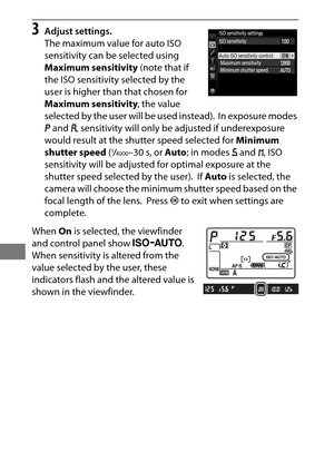 Page 136112
3Adjust settings.
The maximum value for auto ISO 
sensitivity can be selected using 
Maximum sensitivity (note that if 
the ISO sensitivity selected by the 
user is higher than that chosen for 
Maximum sensitivity , the value 
selected by the user will be used instead).
 In exposure modes 
e  and  g, sensitivity will only be adjusted if underexposure 
would result at the shutter speed selected for  Minimum 
shutter speed  (
1/4000–30 s, or Auto; in modes  f and  h, ISO 
sensitivity will be adjusted...