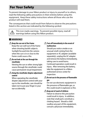 Page 15xiii
To prevent damage to your Nikon product or injury to yourself or to others, 
read the following safety precautions in their entirety before using this 
equipment.
 Keep these safety instructions where all those who use the 
product will read them.
The consequences that could result from failure to observe the precautions 
listed in this section are indicated by the following symbol:
❚❚ WARNINGS
AKeep the sun out of the frame
Keep the sun well out of the frame 
when shooting backlit subjects....