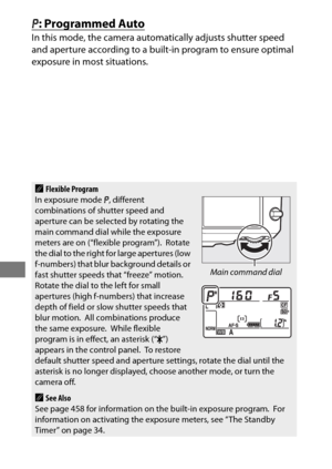 Page 142118
e: Programmed Auto
In this mode, the camera automatically adjusts shutter speed 
and aperture according to a built-in program to ensure optimal 
exposure in most situations.
AFlexible Program
In exposure mode  e, different 
combinations of shutter speed and 
aperture can be selected by rotating the 
main command dial while the exposure 
meters are on (“flexible program”).
 Rotate 
the dial to the right for large apertures (low 
f-numbers) that blur background details or 
fast shutter speeds that...