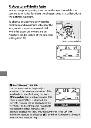 Page 144120
g: Aperture-Priority Auto
In aperture-priority auto, you choose the aperture while the 
camera automatically selects the shutter speed that will produce 
the optimal exposure.
To choose an aperture between the 
minimum and maximum values for the 
lens, rotate the sub-command dial 
while the exposure meters are on.
 
Aperture can be locked at the selected 
setting (0126).
ANon-CPU Lenses ( 0419, 424)
Use the lens aperture ring to adjust 
aperture.
 If the maximum aperture of the 
lens has been...