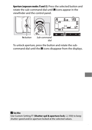 Page 151127
Aperture (exposure modes g and  h): Press the selected button and 
rotate the sub-command dial until  F icons appear in the 
viewfinder and the control panel.
To unlock aperture, press the button and rotate the sub-
command dial until the  F icons disappear from the displays.
Fn  button Sub-command
dial
ASee Also
Use Custom Setting f7 ( Shutter spd & aperture lock ; 0 350) to keep 
shutter speed and/or aperture lo cked at the selected values. 