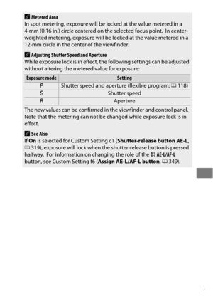 Page 153129
AMetered Area
In spot metering, exposure will be locked at the value metered in a 
4-mm (0.16 in.) circle centered on the selected focus point.
 In center-
weighted metering, exposure will be locked at the value metered in a 
12-mm circle in the center of the viewfinder.
AAdjusting Shutter Speed and Aperture
While exposure lock is in effect, the following settings can be adjusted 
without altering the metered value for exposure:
Exposure modeSetting
eShutter speed and aperture (flexible program;...