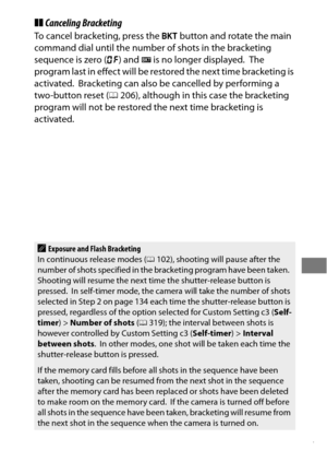 Page 161137
❚❚Canceling Bracketing
To cancel bracketing, press the  D button and rotate the main 
command dial until the number of shots in the bracketing 
sequence is zero ( r) and  M is no longer displayed.
 The 
program last in effect will be restored the next time bracketing is 
activated.
 Bracketing can also be cancelled by performing a 
two-button reset ( 0206), although in this case the bracketing 
program will not be restored the next time bracketing is 
activated.
AExposure and Flash Bracketing
In...