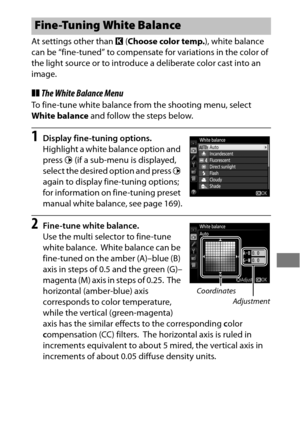 Page 175151
At settings other than K (Choose color temp. ), white balance 
can be “fine-tuned” to compensate for variations in the color of 
the light source or to introduce a deliberate color cast into an 
image.
❚❚ The White Balance Menu
To fine-tune white balance from the shooting menu, select 
White balance  and follow the steps below.
1Display fine-tuning options.
Highlight a white balance option and 
press 2 (if a sub-menu is displayed, 
select the desired option and press  2 
again to display fine-tuning...