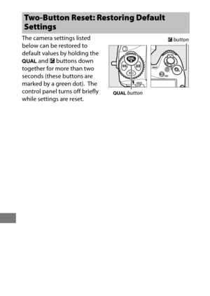 Page 230206
The camera settings listed 
below can be restored to 
default values by holding the 
T and E buttons down 
together for more than two 
seconds (these buttons are 
marked by a green dot).
 The 
control panel turns off briefly 
while settings are reset.
Two-Button Reset: Restoring Default 
Settings
E  button
T  button 