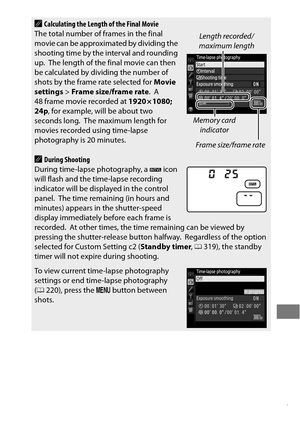 Page 251227
ACalculating the Length of the Final Movie 
The total number of frames in the final 
movie can be approximated by dividing the 
shooting time by the interval and rounding 
up.
 The length of the final movie can then 
be calculated by dividing the number of 
shots by the frame rate selected for  Movie 
settings > Frame size/frame rate .
 A 
48 frame movie recorded at  1920 × 1080; 
24p , for example, will be about two 
seconds long.
 The maximum length for 
movies recorded using time-lapse...