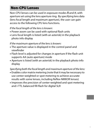 Page 253229
Non-CPU lenses can be used in exposure modes g and  h, with 
aperture set using the lens aperture ring.
 By specifying lens data 
(lens focal length and maximum aperture), the user can gain 
access to the following CPU lens functions.
If the focal length of the lens is known:
• Power zoom can be used with optional flash units
• Lens focal length is listed (with an asterisk) in the playback 
photo info display
If the maximum aperture of the lens is known:
• The aperture value is displayed in the...