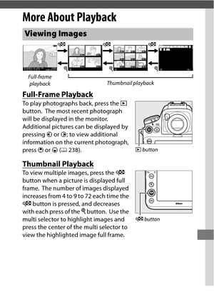 Page 259235
More About Playback
Full-Frame Playback
To play photographs back, press the K 
button.
 The most recent photograph 
will be displayed in the monitor.
 
Additional pictures can be displayed by 
pressing  4 or  2; to view additional 
information on the current photograph, 
press  1 or  3 (0 238).
Thumbnail Playback
To view multiple images, press the  W 
button when a picture is displayed full 
frame.
 The number of images displayed 
increases from 4 to 9 to 72 each time the 
W  button is pressed, and...